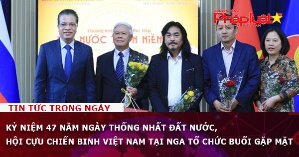 Kỷ niệm 47 năm ngày Thống nhất đất nước, Hội Cựu chiến binh Việt Nam tại Nga tổ chức buổi gặp mặt
