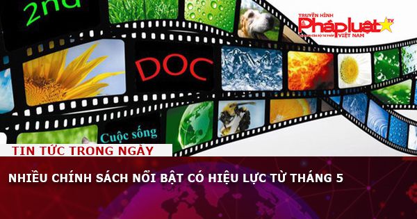 Nhiều chính sách nổi bật có hiệu lực từ tháng 5