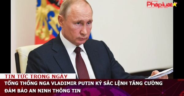 Tổng thống Nga Vladimir Putin ký sắc lệnh tăng cường đảm bảo an ninh thông tin