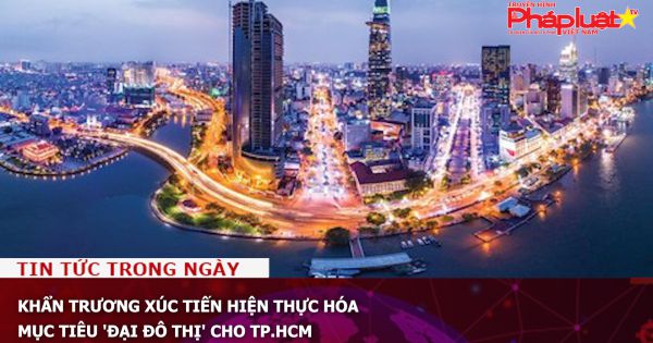 Khẩn trương xúc tiến hiện thực hóa mục tiêu 'đại đô thị' cho TP.HCM