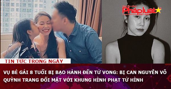 Vụ bé gái 8 tuổi bị bạo hành đến tử vong: Bị can Nguyễn Võ Quỳnh Trang đối mặt với khung hình phạt tử hình