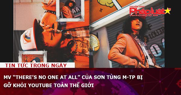MV “There’s no one at all” của Sơn Tùng M-TP bị gỡ khỏi YouTube toàn thế giới