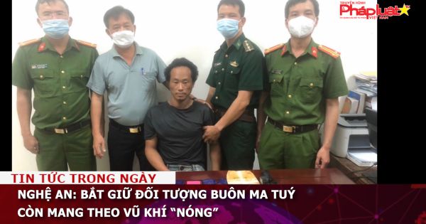 Nghệ An: Bắt giữ đối tượng buôn ma tuý còn mang theo vũ khí “nóng”