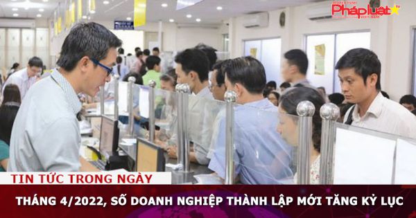 Tháng 4/2022, số doanh nghiệp thành lập mới tăng kỷ lục