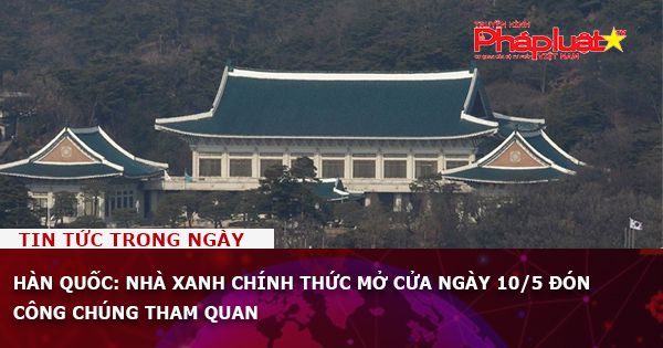 Hàn Quốc: Nhà Xanh chính thức mở cửa ngày 10/5 đón công chúng tham quan