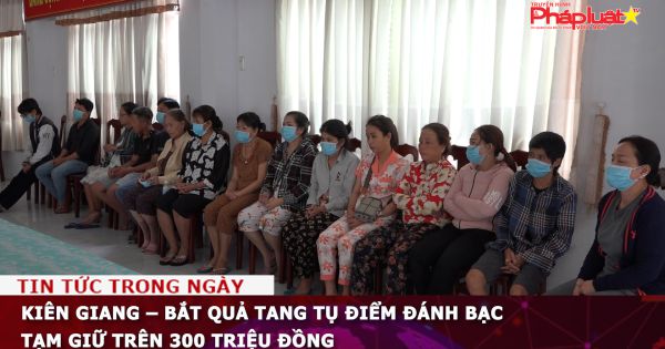 Kiên Giang – Bắt quả tang tụ điểm đánh bạc tạm giữ trên 300 triệu đồng