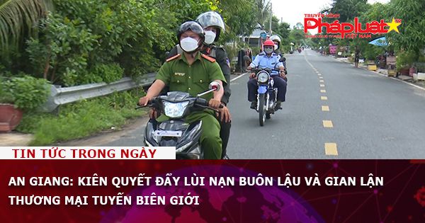 An Giang: Kiên quyết đẩy lùi nạn buôn lậu và gian lận thương mại tuyến biên giới