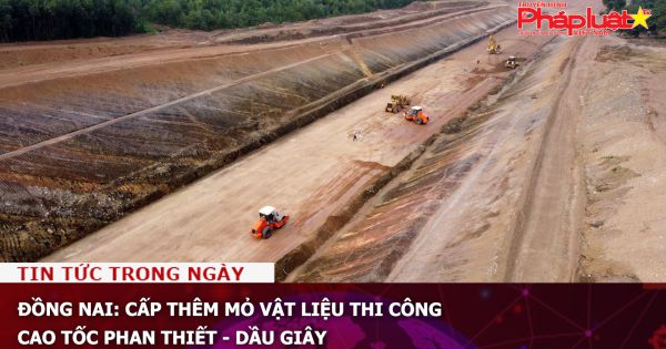 Đồng Nai: Cấp thêm mỏ vật liệu thi công cao tốc Phan Thiết - Dầu Giây