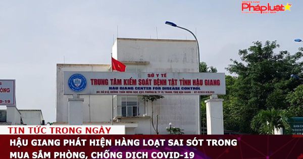 Hậu Giang phát hiện hàng loạt sai sót trong mua sắm phòng, chống dịch Covid-19