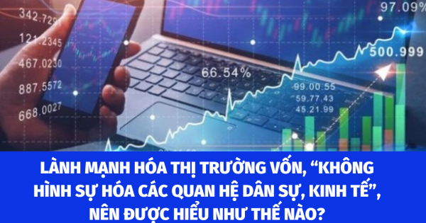 Lành mạnh hóa thị trường vốn, “không hình sự hóa các quan hệ dân sự, kinh tế”, nên được hiểu như thế nào?
