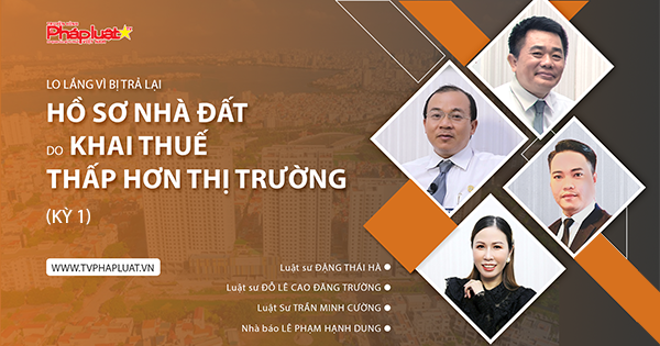 Toạ Đàm Pháp Luật Trực Tuyến: Làm gì khi bị trả hồ sơ nhà đất vì khai thuế thấp hơn thị trường? ( Kỳ 1)