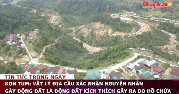 Kon Tum: Vật lý địa cầu xác nhận nguyên nhân gây động đất là động đất kích thích gây ra do hồ chứa
