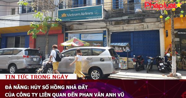 Đà Nẵng: Hủy sổ hồng nhà đất của công ty liên quan đến Phan Văn Anh Vũ