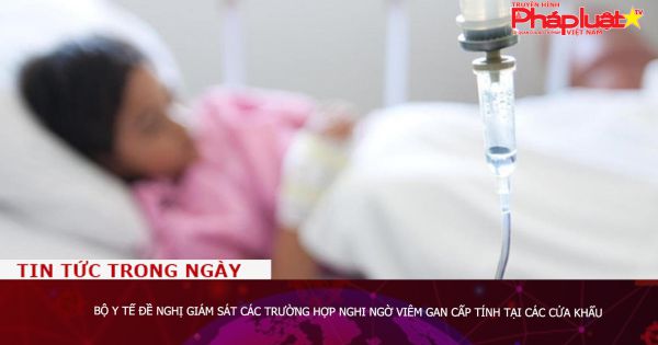 Bộ Y tế đề nghị giám sát các trường hợp nghi ngờ viêm gan cấp tính tại các cửa khẩu