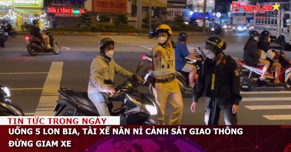 Uống 5 lon bia, tài xế năn nỉ cảnh sát giao thông đừng giam xe