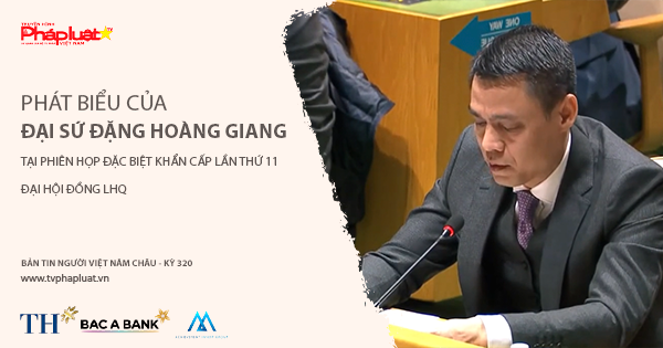 Bản Tin Người Việt Năm Châu – Kỳ 320: Phát biểu của Đại sứ Đặng Hoàng Giang tại phiên họp đặc biệt khẩn cấp lần thứ 11 Đại hội đồng LHQ