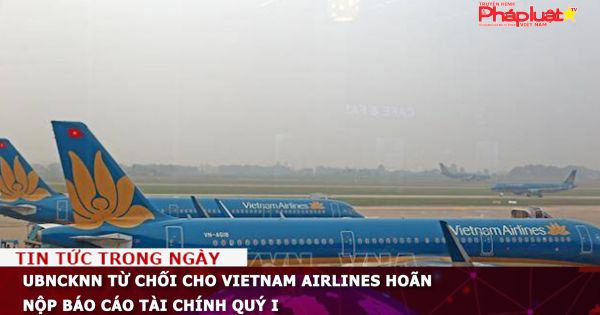 UBNCKNN từ chối cho Vietnam Airlines hoãn nộp báo cáo tài chính quý I