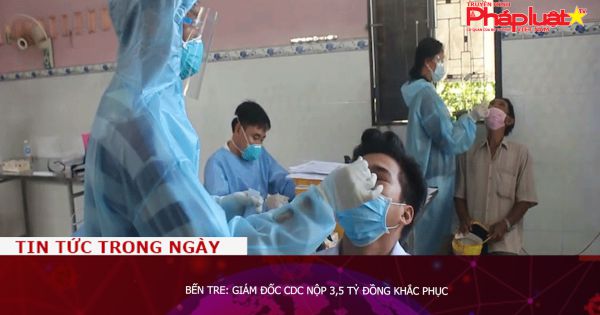 Bến Tre: Giám đốc CDC nộp 3,5 tỷ đồng khắc phục hậu quả