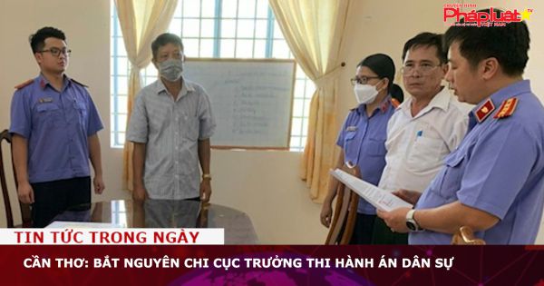 Cần Thơ: Bắt nguyên Chi cục trưởng thi hành án dân sự