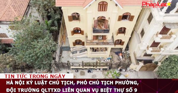 Hà Nội kỷ luật chủ tịch, phó chủ tịch UBND phường, Đội trưởng QLTTXD liên quan vụ biệt thự số 9