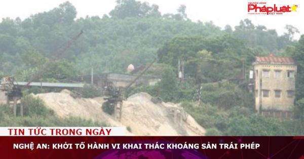 Nghệ An: Khởi tố hành vi khai thác khoáng sản trái phép