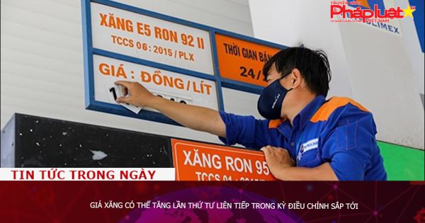 Giá xăng có thể tăng lần thứ tư liên tiếp trong kỳ điều chỉnh sắp tới