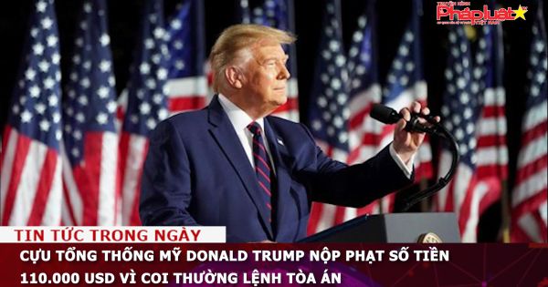 Cựu tổng thống Mỹ Donald Trump nộp phạt số tiền 110.000 USD vì coi thường lệnh tòa án