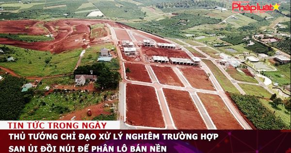 Thủ tướng chỉ đạo xử lý nghiêm trường hợp san ủi đồi núi để phân lô bán nền