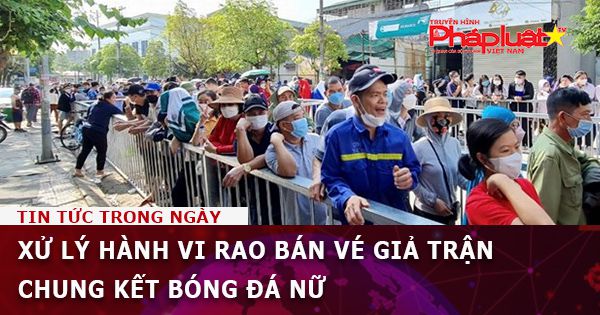 Xử lý hành vi rao bán vé giả trận Chung kết bóng đá nữ