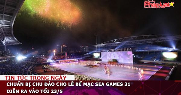 Chuẩn bị chu đáo cho Lễ bế mạc SEA Games 31 diễn ra vào tối 23/5
