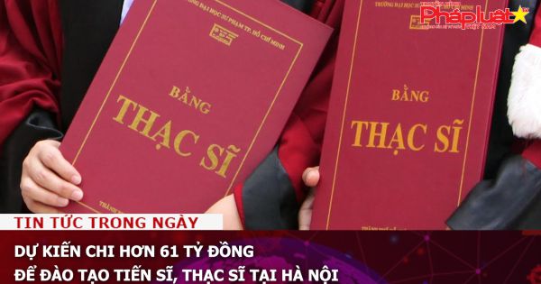 Dự kiến chi hơn 61 tỷ đồng để đào tạo tiến sĩ, thạc sĩ tại Hà Nội