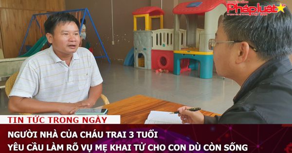 Người nhà của cháu trai 3 tuổi yêu cầu làm rõ vụ mẹ khai tử cho con dù còn sống