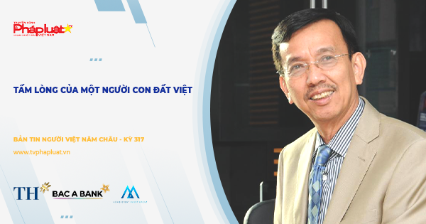 Bản tin Người Việt Năm Châu - kỳ 318: Tấm lòng của một người con đất Việt