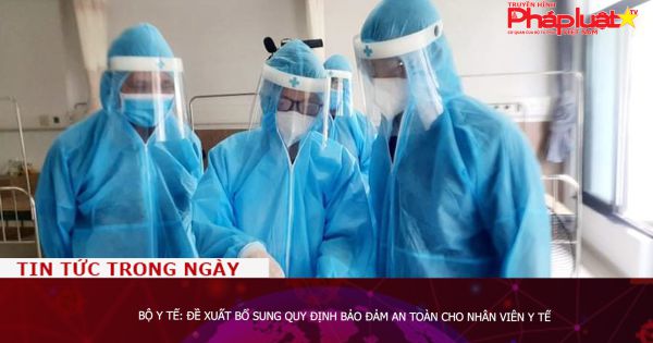 Bộ Y tế: Đề xuất bổ sung quy định bảo đảm an toàn cho nhân viên y tế