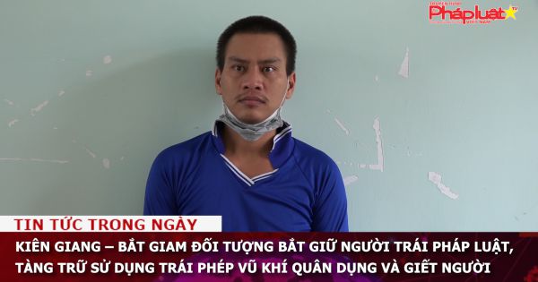 Kiên Giang – Bắt giam đối tượng bắt giữ người trái pháp luật, tàng trữ sử dụng trái phép vũ khí quân dụng và giết người