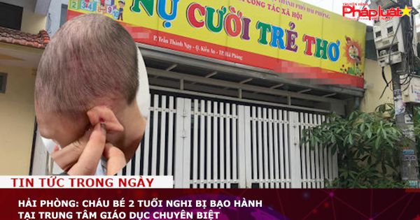 Hải Phòng: Cháu bé 2 tuổi nghi bị bạo hành tại trung tâm giáo dục chuyên biệt