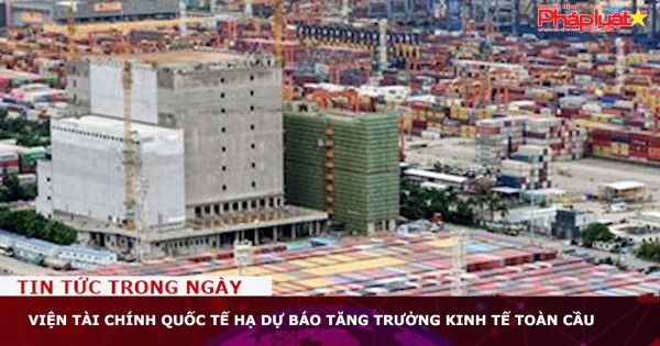 Viện Tài chính quốc tế hạ dự báo tăng trưởng kinh tế toàn cầu