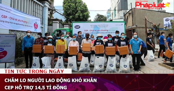 Chăm lo người lao động khó khăn, CEP hỗ trợ 14,5 tỉ đồng
