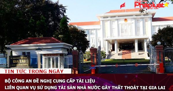 Bộ Công an đề nghị cung cấp tài liệu liên quan vụ sử dụng tài sản nhà nước gây thất thoát tại Gia Lai