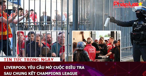 Liverpool yêu cầu mở cuộc điều tra sau chung kết Champions League