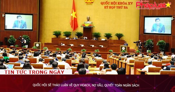 Quốc hội sẽ thảo luận về quy hoạch, nợ xấu, quyết toán ngân sách