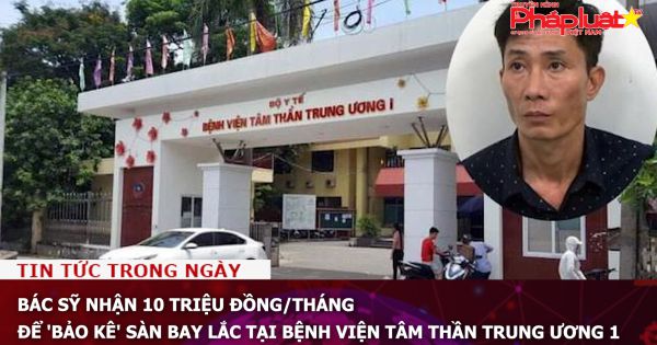 Bác sỹ nhận 10 triệu đồng/tháng để 'bảo kê' sàn bay lắc tại bệnh viện Tâm thần Trung ương 1