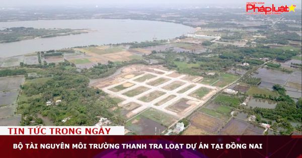 Bộ Tài nguyên Môi trường thanh tra loạt dự án tại Đồng Nai