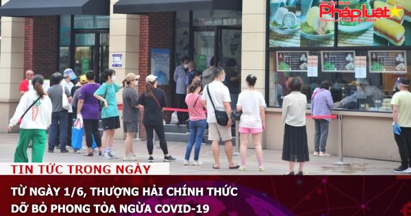 Từ ngày 1/6, Thượng Hải chính thức dỡ bỏ phong tỏa ngừa Covid-19