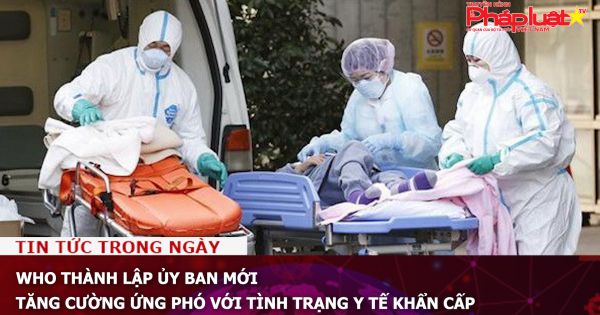 WHO thành lập ủy ban mới tăng cường ứng phó với tình trạng y tế khẩn cấp