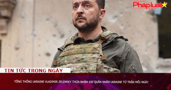 Tổng thống Ukraine Vladimir Zelensky thừa nhận 100 quân nhân Ukraine tử trận mỗi ngày