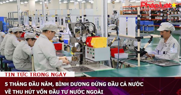 5 tháng đầu năm, Bình Dương đứng đầu cả nước về thu hút vốn đầu tư nước ngoài