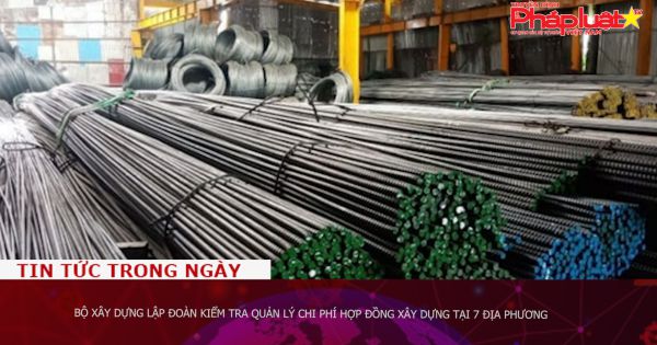 Bộ Xây dựng lập đoàn kiểm tra quản lý chi phí hợp đồng xây dựng tại 7 địa phương