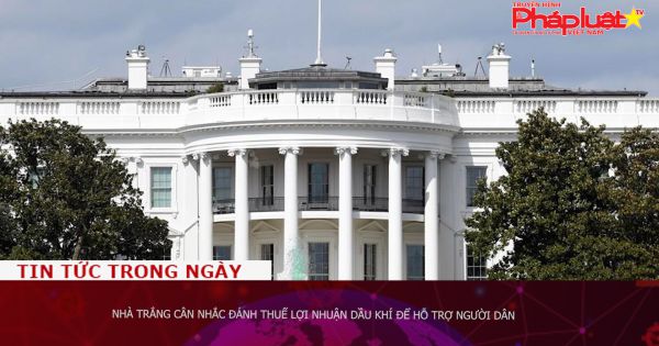 Nhà Trắng cân nhắc đánh thuế lợi nhuận dầu khí để hỗ trợ người dân