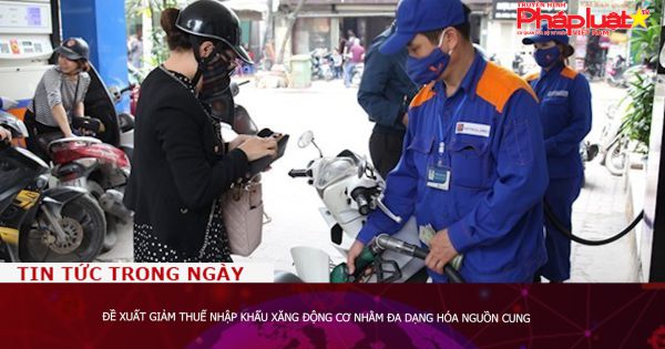 Đề xuất giảm thuế nhập khẩu xăng động cơ nhằm đa dạng hóa nguồn cung